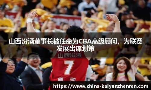 山西汾酒董事长被任命为CBA高级顾问，为联赛发展出谋划策